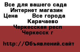 Все для вашего сада!!!!Интернет магазин › Цена ­ 1 - Все города  »    . Карачаево-Черкесская респ.,Черкесск г.
